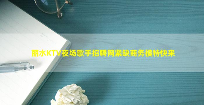 丽水KTV夜场歌手招聘网紧缺商务模特快来