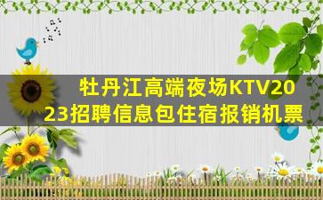 牡丹江高端夜场KTV2023招聘信息包住宿报销机票